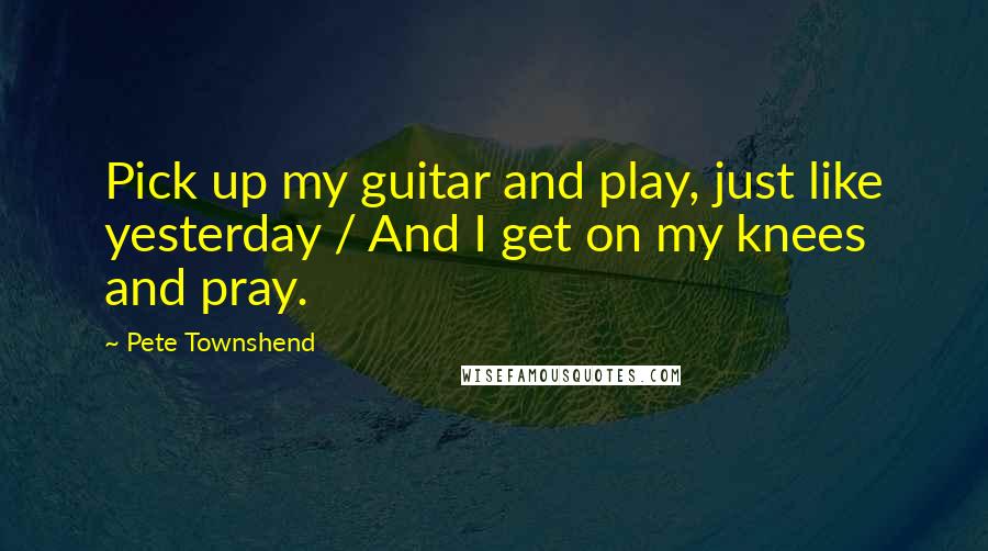 Pete Townshend Quotes: Pick up my guitar and play, just like yesterday / And I get on my knees and pray.