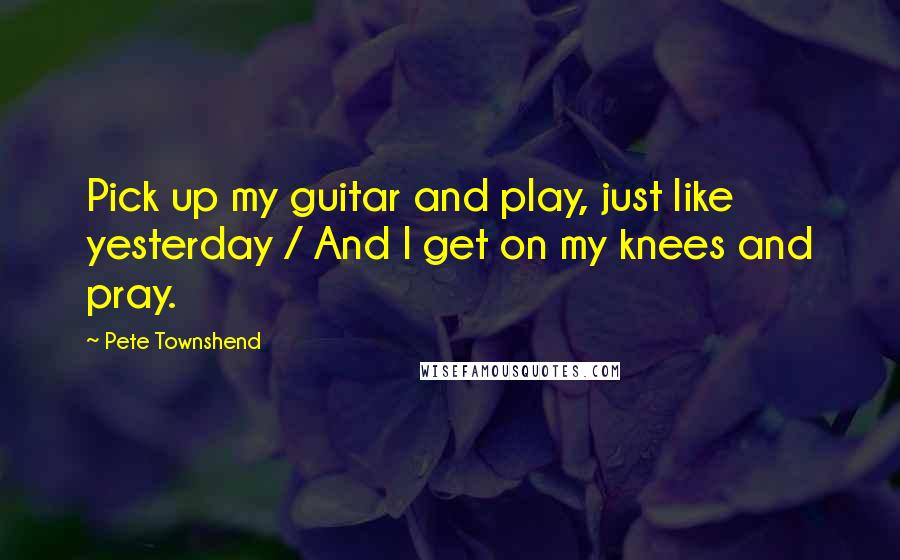 Pete Townshend Quotes: Pick up my guitar and play, just like yesterday / And I get on my knees and pray.