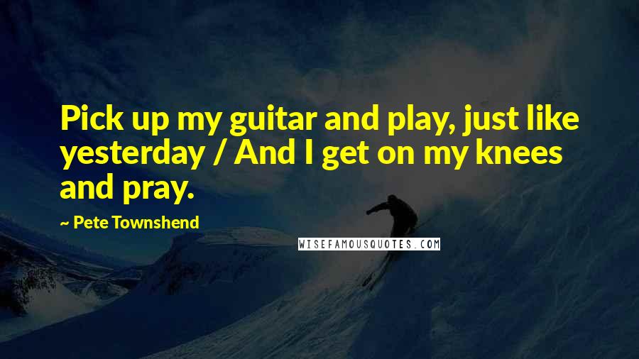 Pete Townshend Quotes: Pick up my guitar and play, just like yesterday / And I get on my knees and pray.