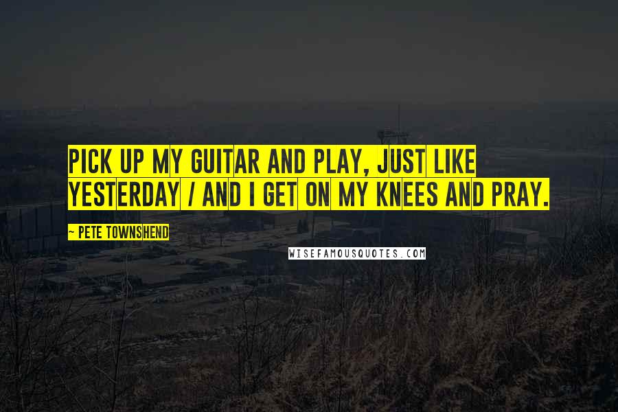 Pete Townshend Quotes: Pick up my guitar and play, just like yesterday / And I get on my knees and pray.