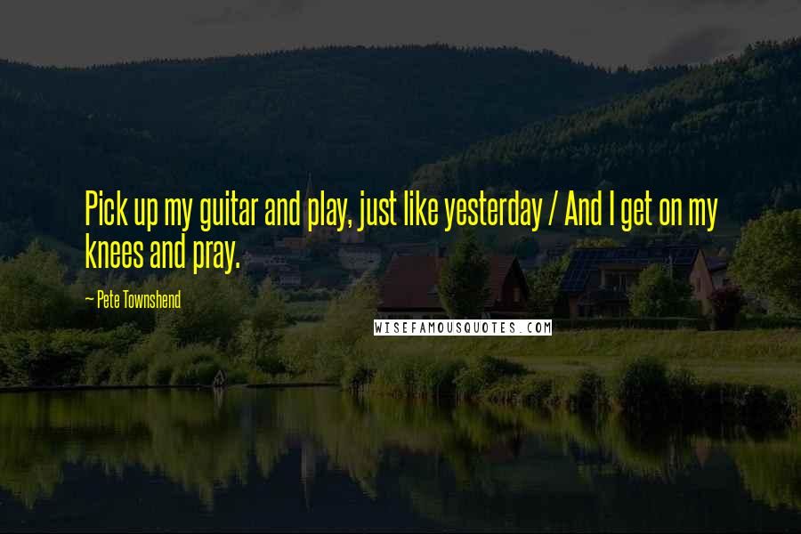 Pete Townshend Quotes: Pick up my guitar and play, just like yesterday / And I get on my knees and pray.