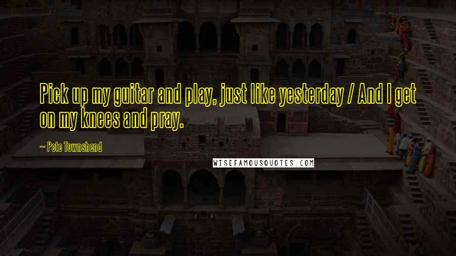 Pete Townshend Quotes: Pick up my guitar and play, just like yesterday / And I get on my knees and pray.