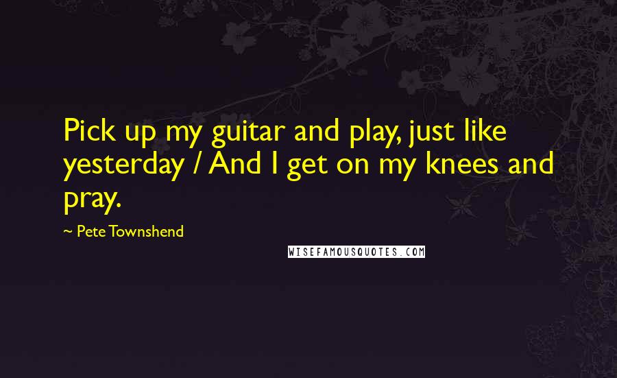 Pete Townshend Quotes: Pick up my guitar and play, just like yesterday / And I get on my knees and pray.