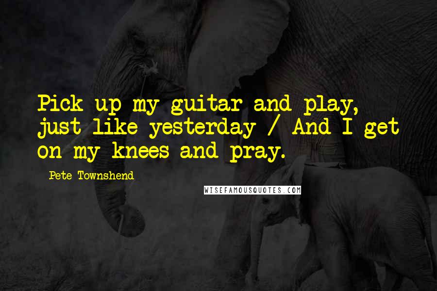 Pete Townshend Quotes: Pick up my guitar and play, just like yesterday / And I get on my knees and pray.