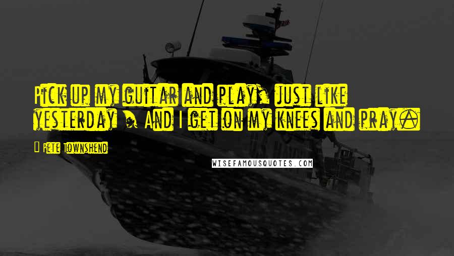 Pete Townshend Quotes: Pick up my guitar and play, just like yesterday / And I get on my knees and pray.