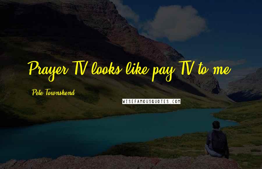 Pete Townshend Quotes: Prayer TV looks like pay TV to me.