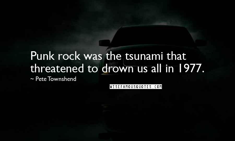 Pete Townshend Quotes: Punk rock was the tsunami that threatened to drown us all in 1977.