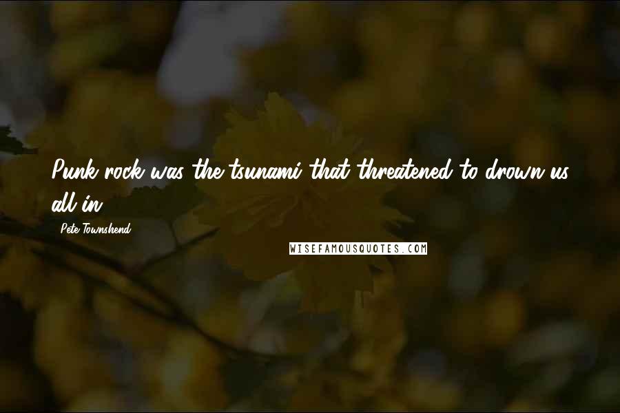 Pete Townshend Quotes: Punk rock was the tsunami that threatened to drown us all in 1977.
