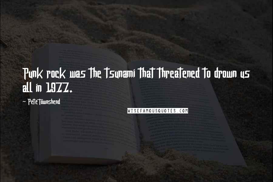 Pete Townshend Quotes: Punk rock was the tsunami that threatened to drown us all in 1977.