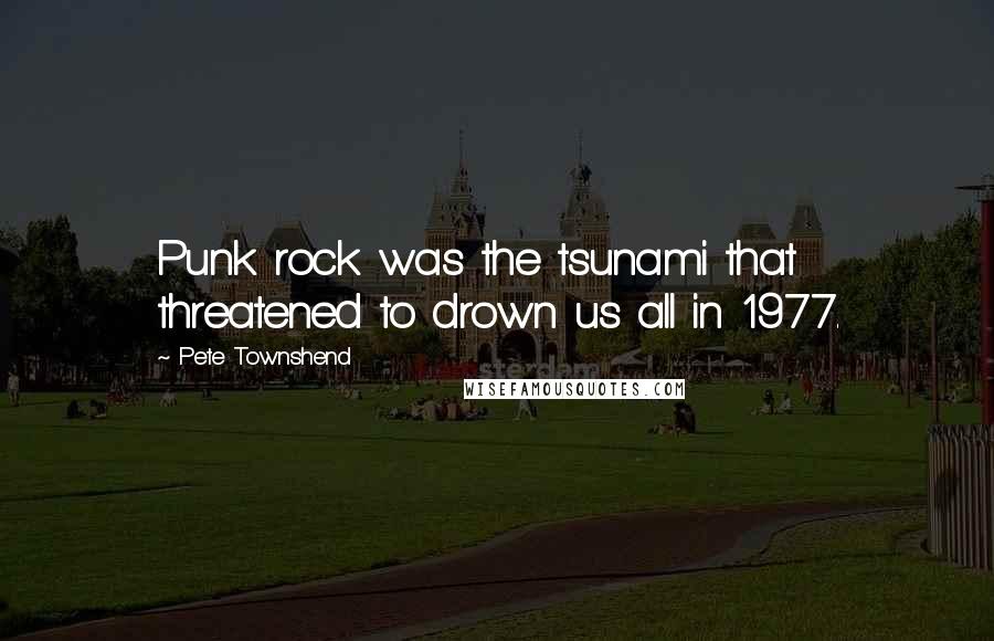Pete Townshend Quotes: Punk rock was the tsunami that threatened to drown us all in 1977.