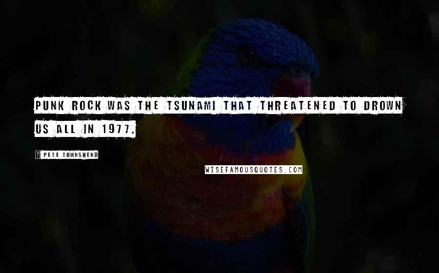 Pete Townshend Quotes: Punk rock was the tsunami that threatened to drown us all in 1977.