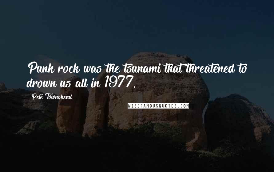 Pete Townshend Quotes: Punk rock was the tsunami that threatened to drown us all in 1977.