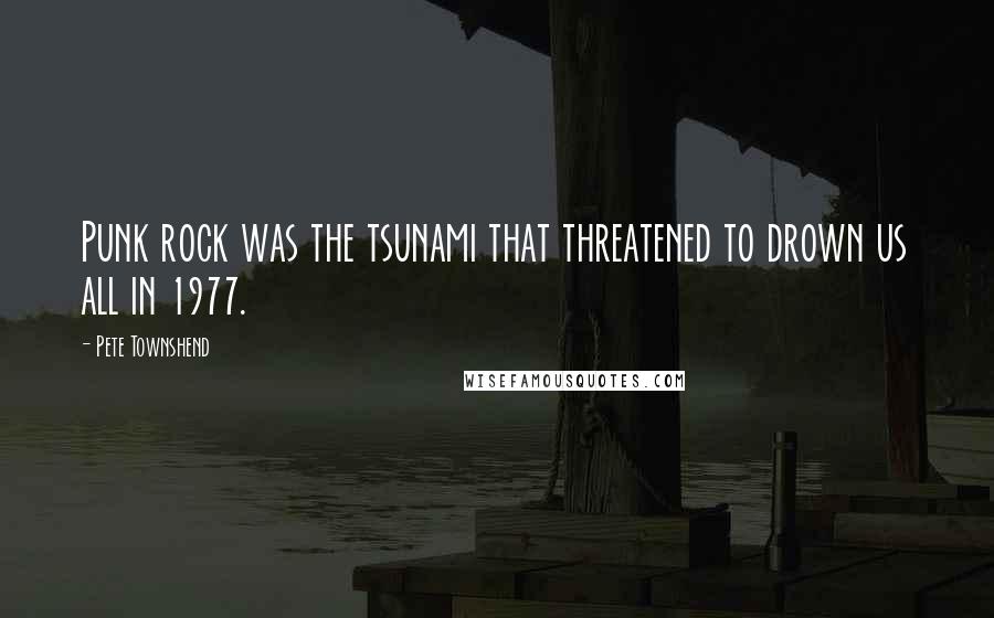 Pete Townshend Quotes: Punk rock was the tsunami that threatened to drown us all in 1977.