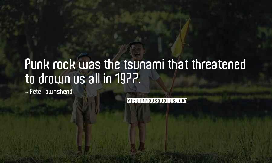 Pete Townshend Quotes: Punk rock was the tsunami that threatened to drown us all in 1977.
