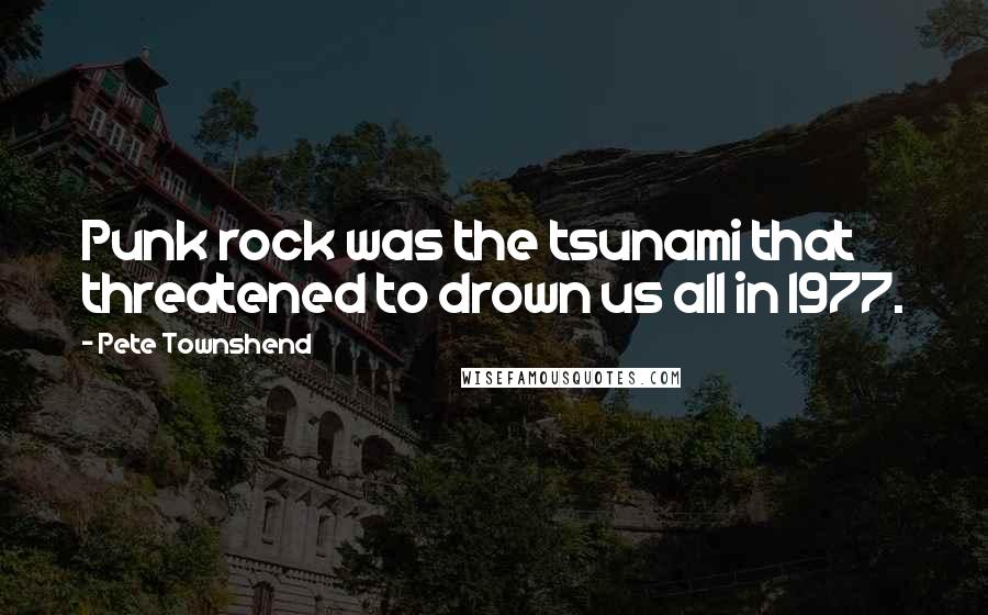 Pete Townshend Quotes: Punk rock was the tsunami that threatened to drown us all in 1977.