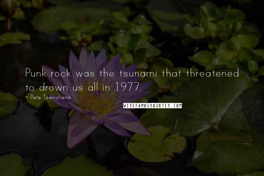 Pete Townshend Quotes: Punk rock was the tsunami that threatened to drown us all in 1977.
