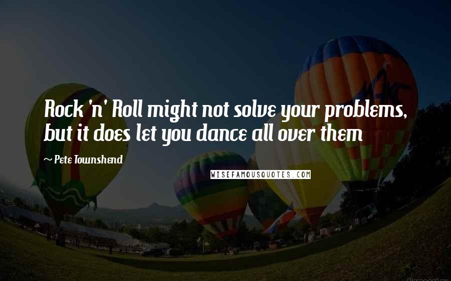 Pete Townshend Quotes: Rock 'n' Roll might not solve your problems, but it does let you dance all over them