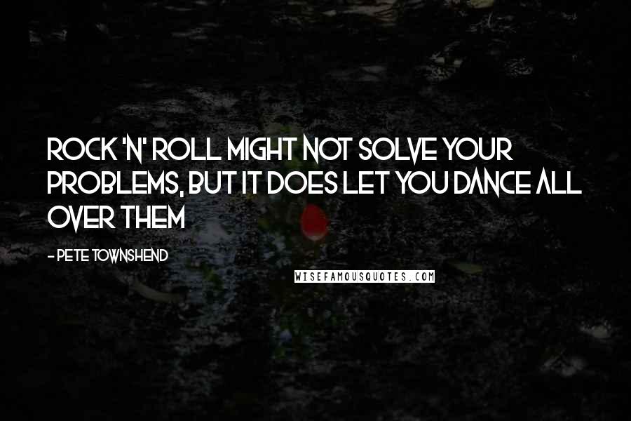 Pete Townshend Quotes: Rock 'n' Roll might not solve your problems, but it does let you dance all over them