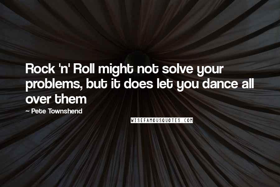 Pete Townshend Quotes: Rock 'n' Roll might not solve your problems, but it does let you dance all over them