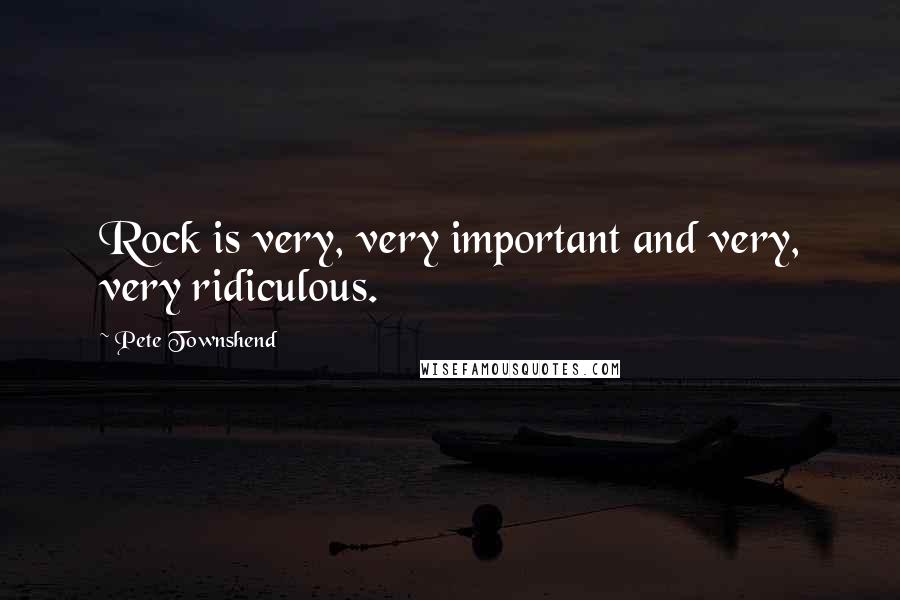 Pete Townshend Quotes: Rock is very, very important and very, very ridiculous.