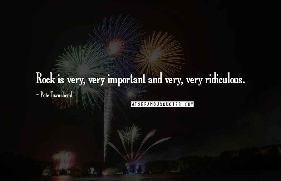 Pete Townshend Quotes: Rock is very, very important and very, very ridiculous.