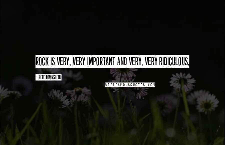 Pete Townshend Quotes: Rock is very, very important and very, very ridiculous.