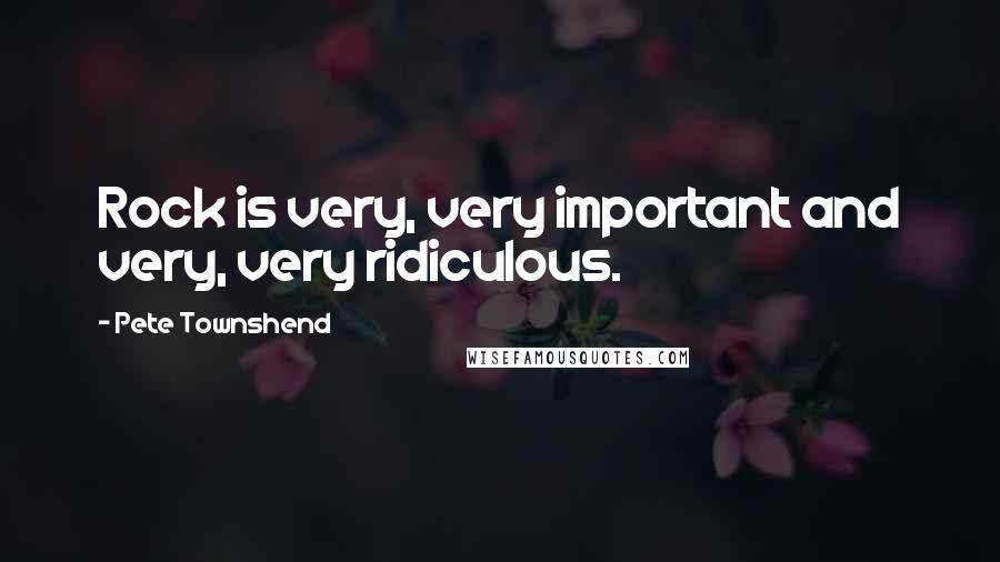 Pete Townshend Quotes: Rock is very, very important and very, very ridiculous.