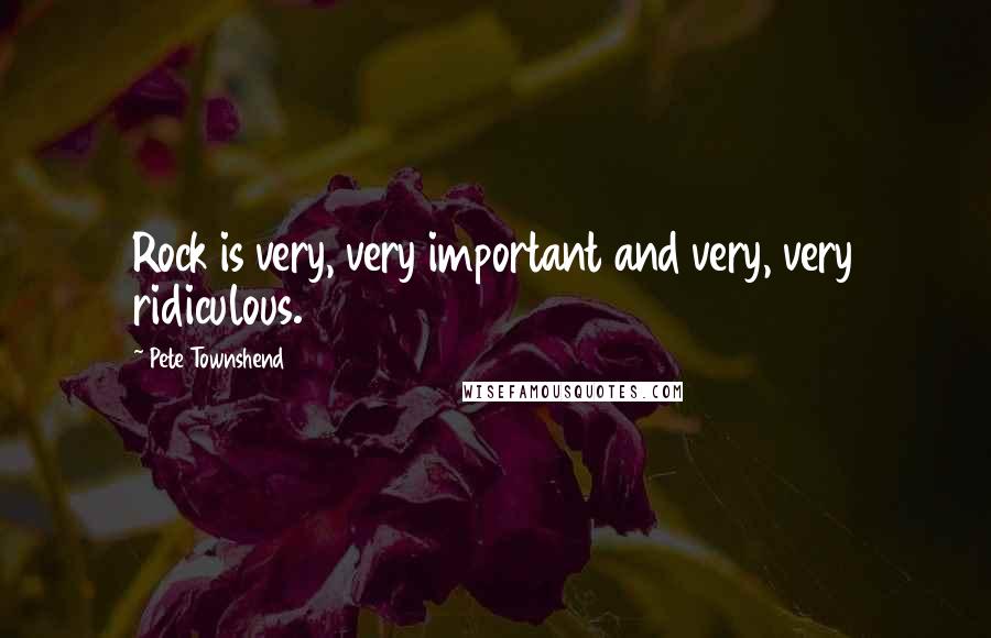 Pete Townshend Quotes: Rock is very, very important and very, very ridiculous.