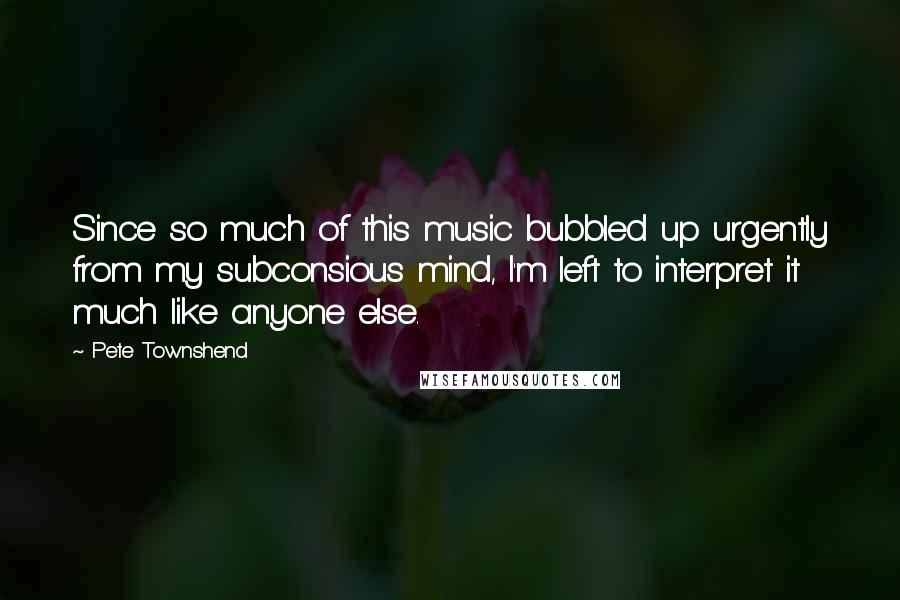 Pete Townshend Quotes: Since so much of this music bubbled up urgently from my subconsious mind, I'm left to interpret it much like anyone else.