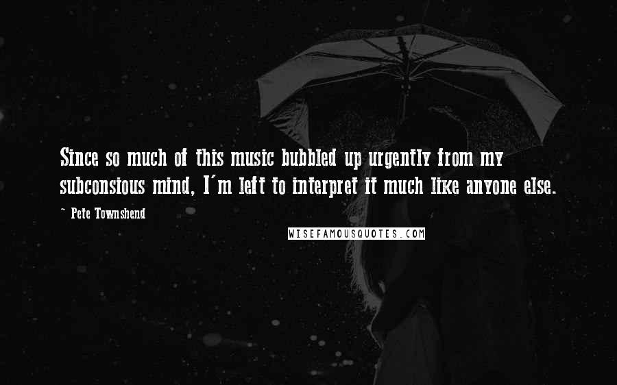 Pete Townshend Quotes: Since so much of this music bubbled up urgently from my subconsious mind, I'm left to interpret it much like anyone else.