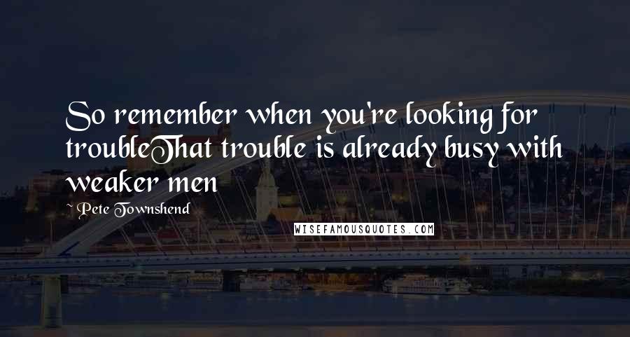 Pete Townshend Quotes: So remember when you're looking for troubleThat trouble is already busy with weaker men