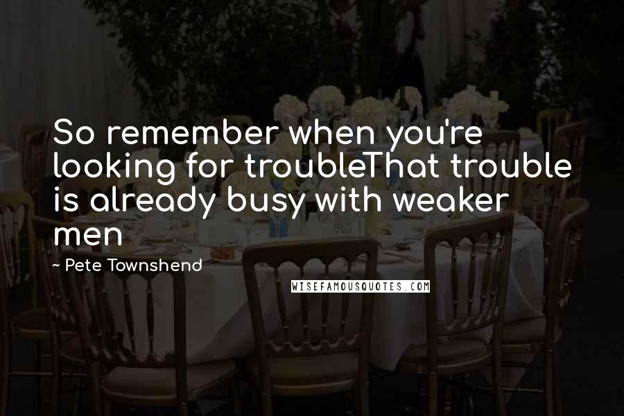 Pete Townshend Quotes: So remember when you're looking for troubleThat trouble is already busy with weaker men