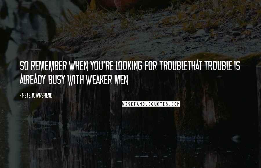 Pete Townshend Quotes: So remember when you're looking for troubleThat trouble is already busy with weaker men