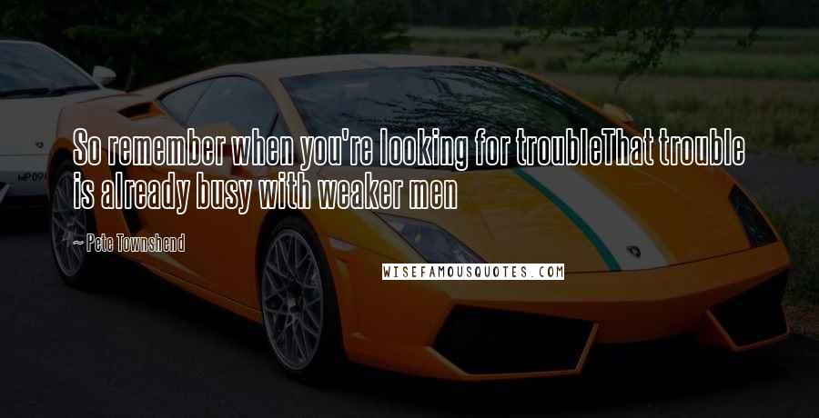 Pete Townshend Quotes: So remember when you're looking for troubleThat trouble is already busy with weaker men