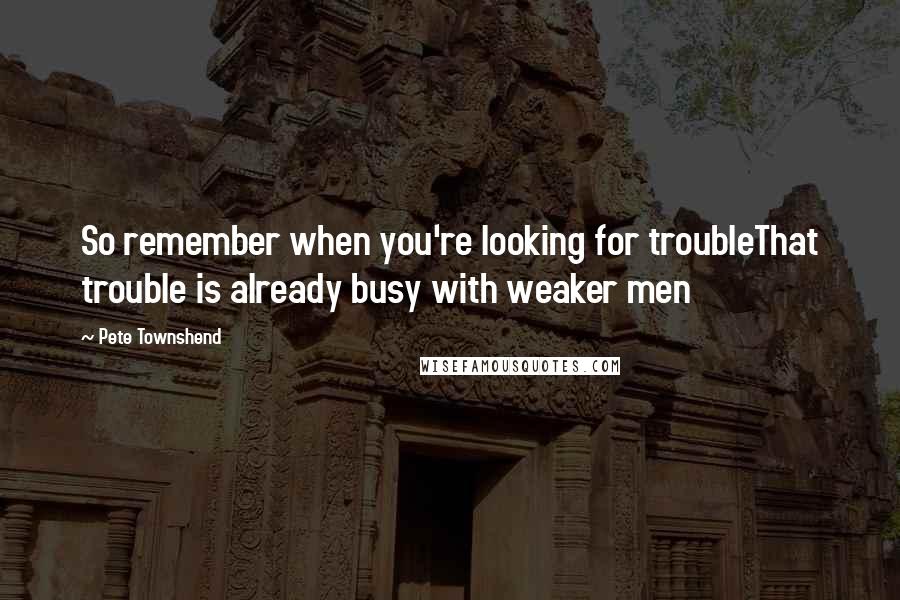 Pete Townshend Quotes: So remember when you're looking for troubleThat trouble is already busy with weaker men