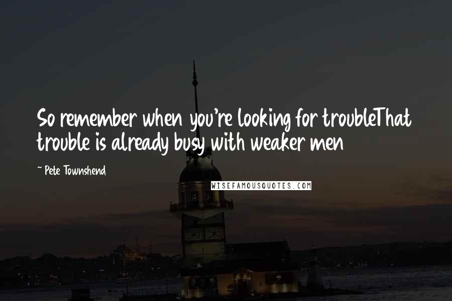 Pete Townshend Quotes: So remember when you're looking for troubleThat trouble is already busy with weaker men