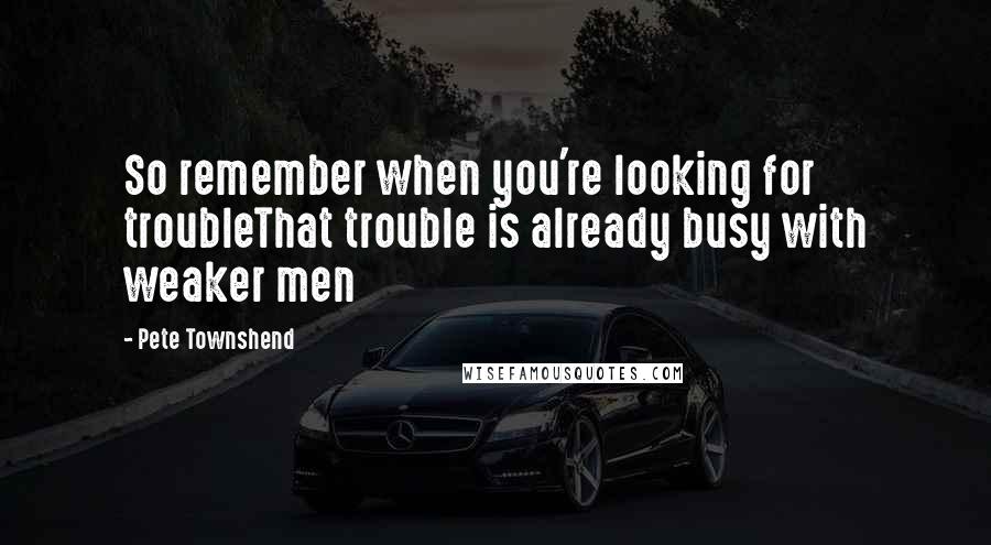 Pete Townshend Quotes: So remember when you're looking for troubleThat trouble is already busy with weaker men