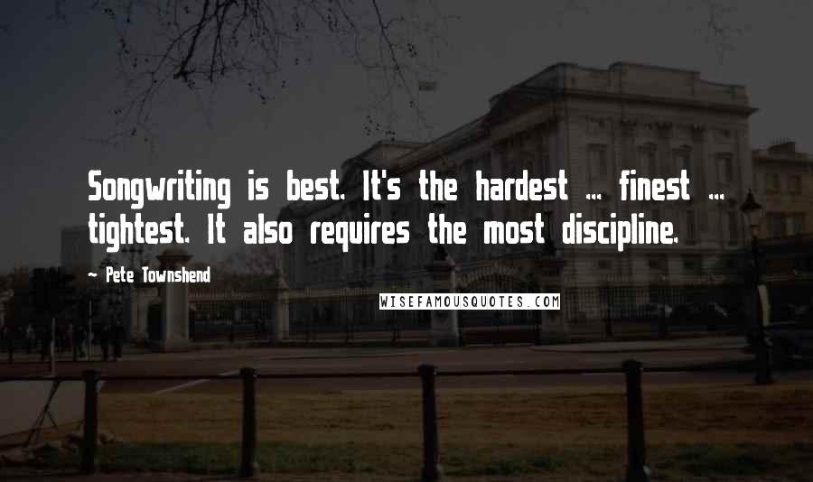 Pete Townshend Quotes: Songwriting is best. It's the hardest ... finest ... tightest. It also requires the most discipline.