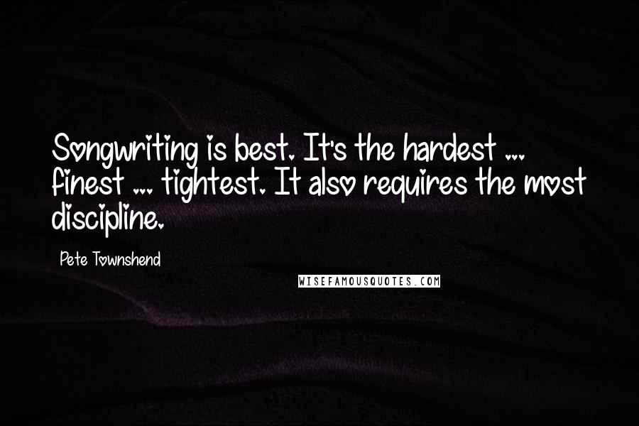 Pete Townshend Quotes: Songwriting is best. It's the hardest ... finest ... tightest. It also requires the most discipline.