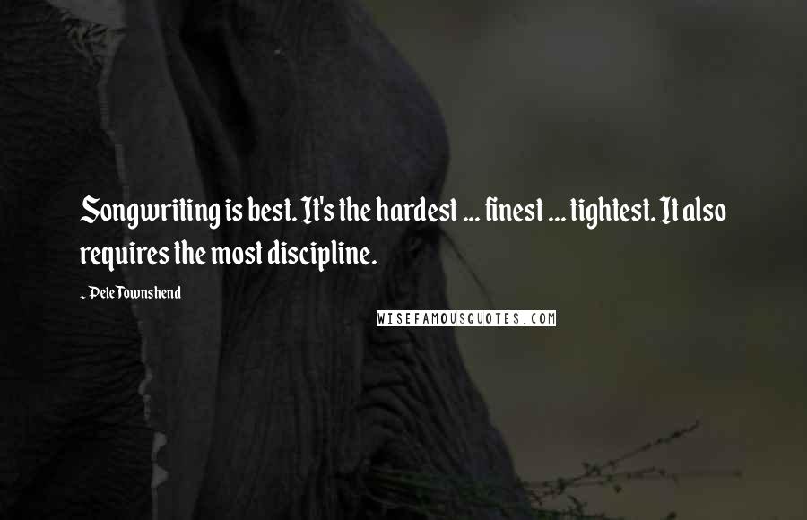 Pete Townshend Quotes: Songwriting is best. It's the hardest ... finest ... tightest. It also requires the most discipline.