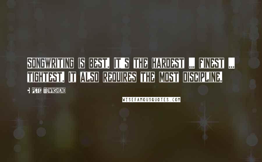 Pete Townshend Quotes: Songwriting is best. It's the hardest ... finest ... tightest. It also requires the most discipline.