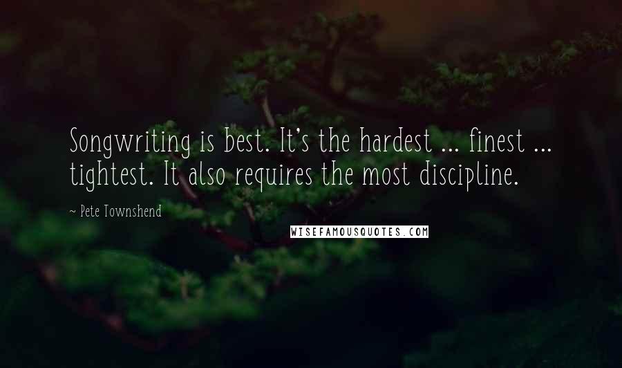 Pete Townshend Quotes: Songwriting is best. It's the hardest ... finest ... tightest. It also requires the most discipline.