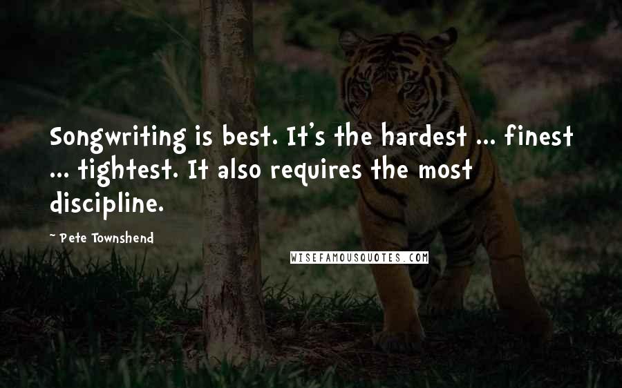 Pete Townshend Quotes: Songwriting is best. It's the hardest ... finest ... tightest. It also requires the most discipline.