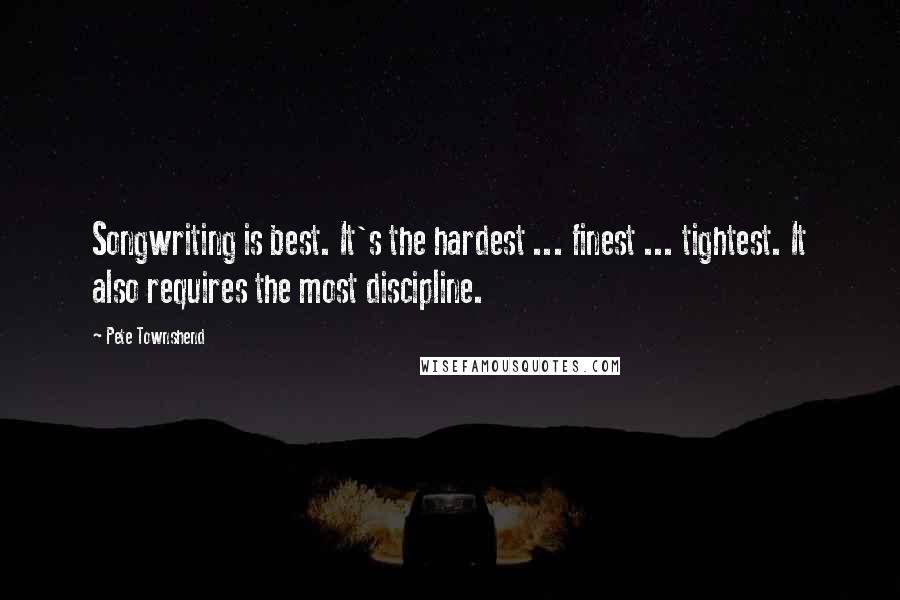 Pete Townshend Quotes: Songwriting is best. It's the hardest ... finest ... tightest. It also requires the most discipline.