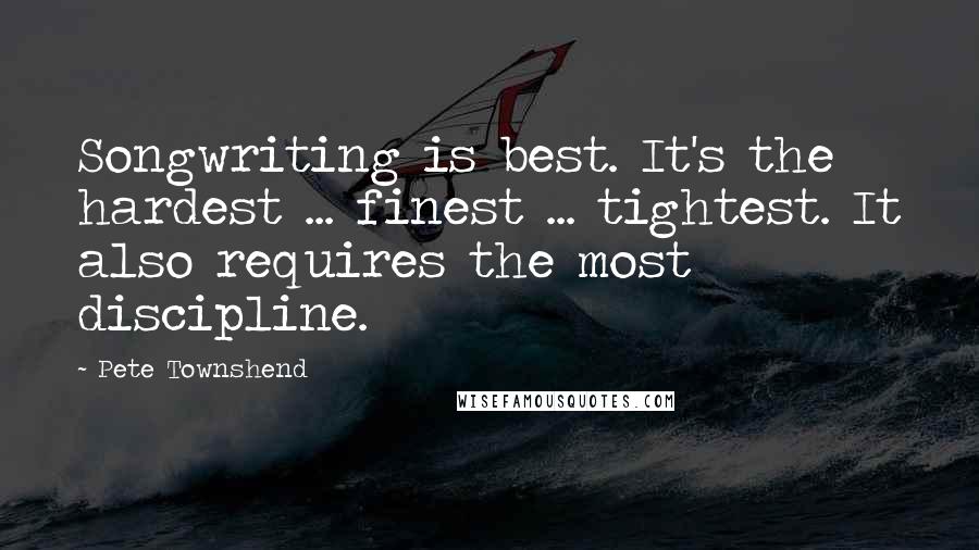 Pete Townshend Quotes: Songwriting is best. It's the hardest ... finest ... tightest. It also requires the most discipline.