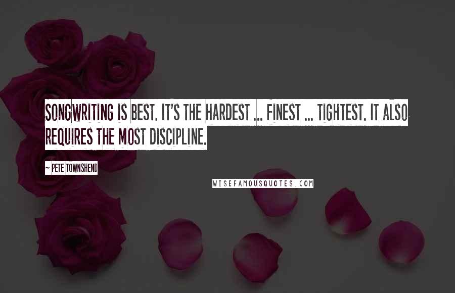 Pete Townshend Quotes: Songwriting is best. It's the hardest ... finest ... tightest. It also requires the most discipline.