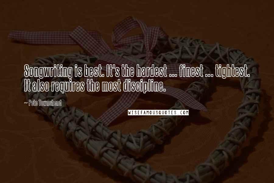 Pete Townshend Quotes: Songwriting is best. It's the hardest ... finest ... tightest. It also requires the most discipline.