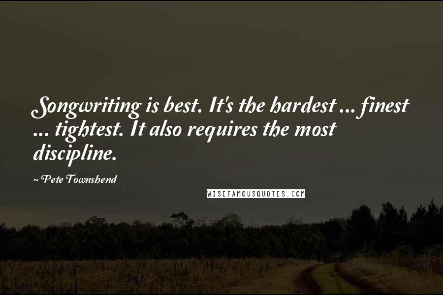 Pete Townshend Quotes: Songwriting is best. It's the hardest ... finest ... tightest. It also requires the most discipline.