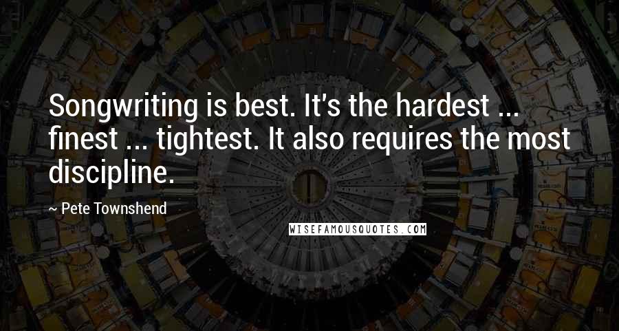 Pete Townshend Quotes: Songwriting is best. It's the hardest ... finest ... tightest. It also requires the most discipline.