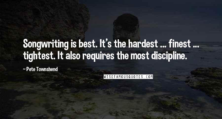 Pete Townshend Quotes: Songwriting is best. It's the hardest ... finest ... tightest. It also requires the most discipline.